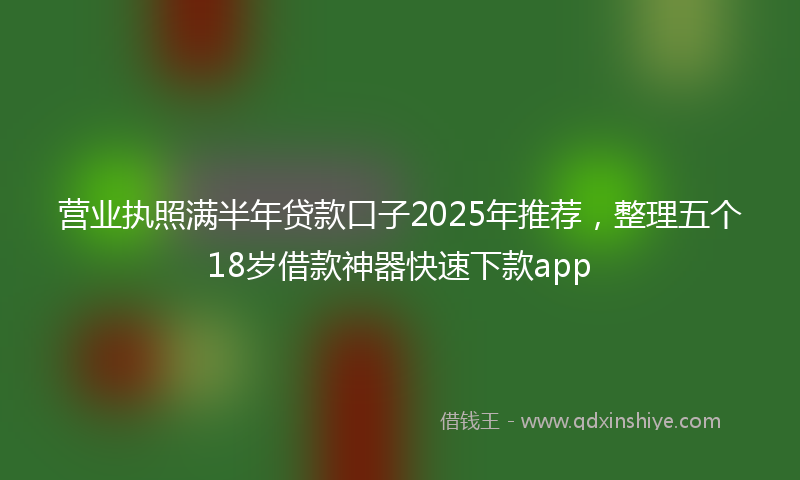 营业执照满半年贷款口子2025年推荐，整理五个18岁借款神器快速下款app