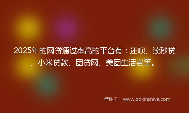 2025年的网贷通过率高的平台有：还呗、读秒贷、小米贷款、团贷网、美团生活费等。