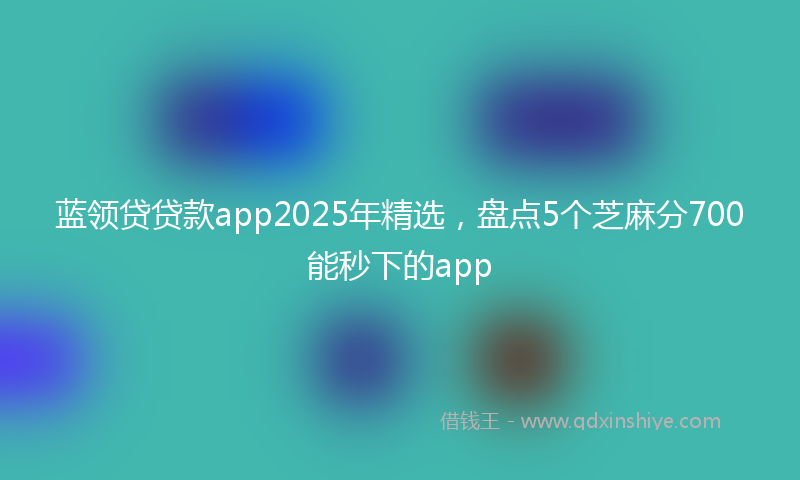 蓝领贷贷款app2025年精选，盘点5个芝麻分700能秒下的app