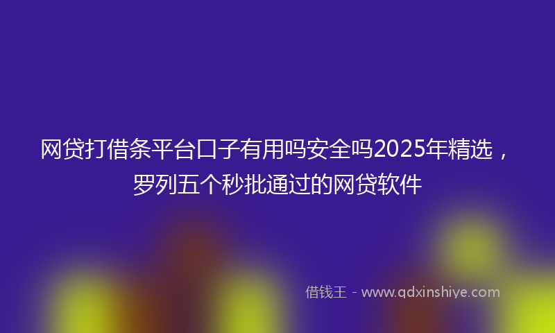 网贷打借条平台口子有用吗安全吗2025年精选，罗列五个秒批通过的网贷软件