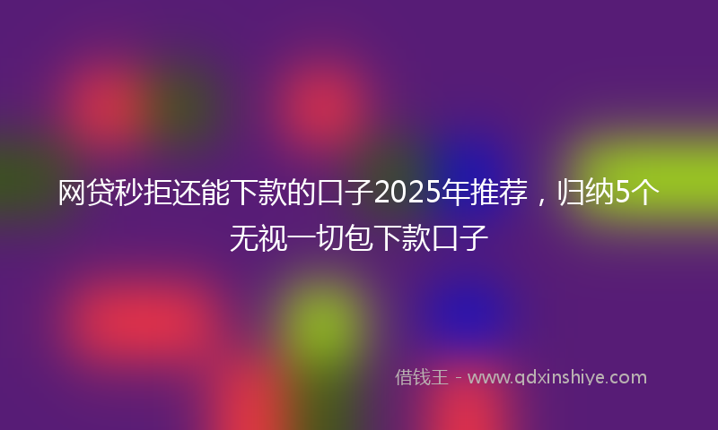 网贷秒拒还能下款的口子2025年推荐，归纳5个无视一切包下款口子