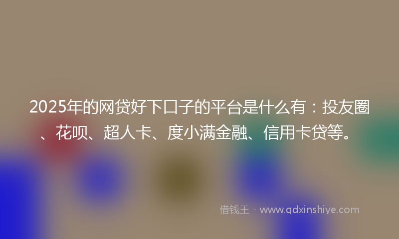 2025年的网贷好下口子的平台是什么有：投友圈、花呗、超人卡、度小满金融、信用卡贷等。