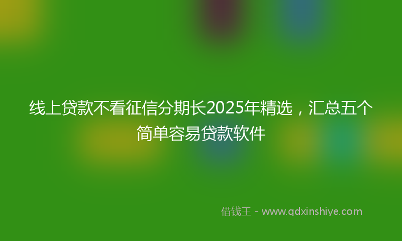 线上贷款不看征信分期长2025年精选，汇总五个简单容易贷款软件