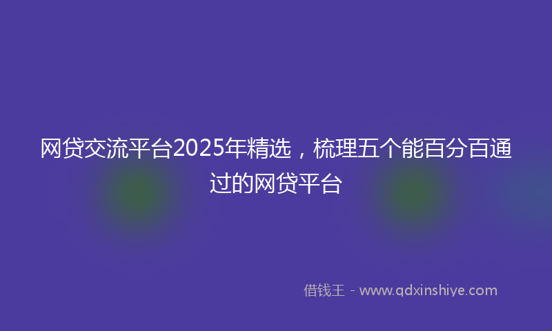 网贷交流平台2025年精选，梳理五个能百分百通过的网贷平台