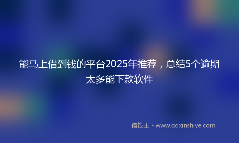 能马上借到钱的平台2025年推荐，总结5个逾期太多能下款软件