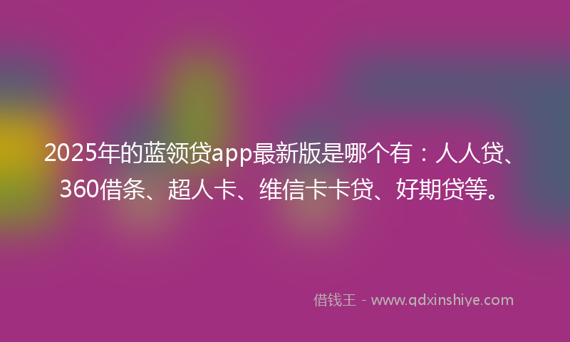 2025年的蓝领贷app最新版是哪个有：人人贷、360借条、超人卡、维信卡卡贷、好期贷等。