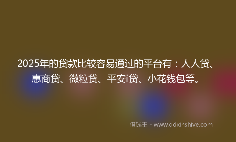 2025年的贷款比较容易通过的平台有:人人贷、惠商贷、微粒贷、平安i贷、小花钱包等。