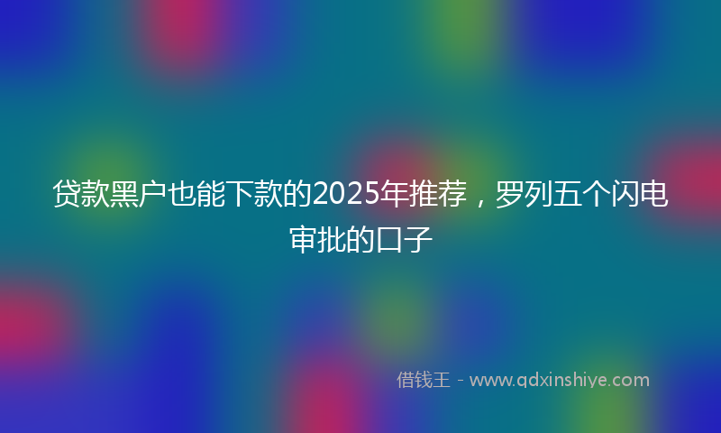 贷款黑户也能下款的2025年推荐，罗列五个闪电审批的口子