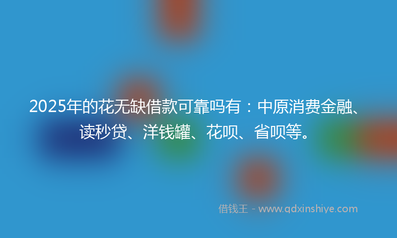 2025年的花无缺借款可靠吗有：中原消费金融、读秒贷、洋钱罐、花呗、省呗等。