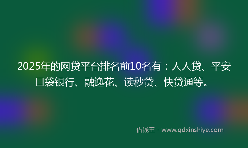 2025年的网贷平台排名前10名有：人人贷、平安口袋银行、融逸花、读秒贷、快贷通等。
