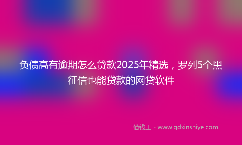 负债高有逾期怎么贷款2025年精选，罗列5个黑征信也能贷款的网贷软件