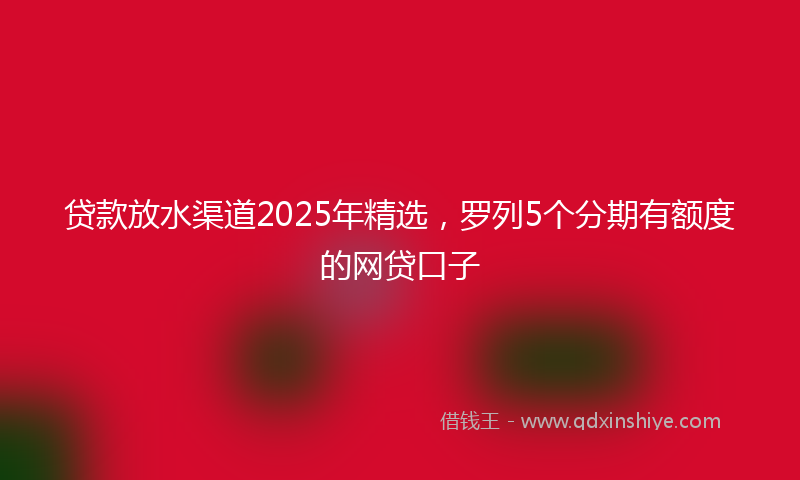 贷款放水渠道2025年精选，罗列5个分期有额度的网贷口子