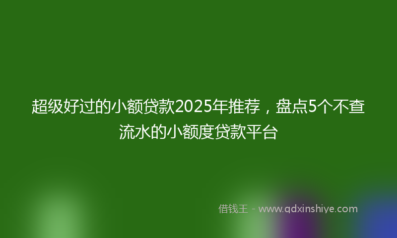 超级好过的小额贷款2025年推荐，盘点5个不查流水的小额度贷款平台