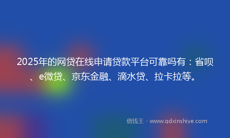 2025年的网贷在线申请贷款平台可靠吗有：省呗、e微贷、京东金融、滴水贷、拉卡拉等。