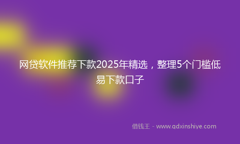 网贷软件推荐下款2025年精选，整理5个门槛低易下款口子