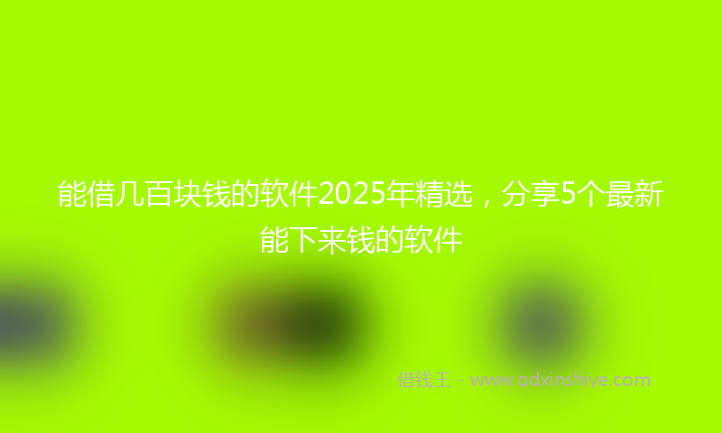 能借几百块钱的软件2025年精选，分享5个最新能下来钱的软件