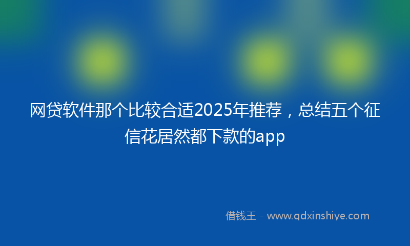 网贷软件那个比较合适2025年推荐，总结五个征信花居然都下款的app