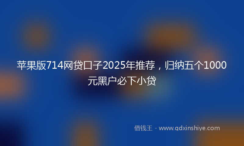 苹果版714网贷口子2025年推荐，归纳五个1000元黑户必下小贷