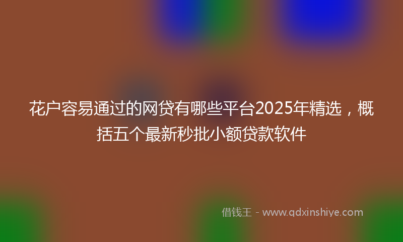 花户容易通过的网贷有哪些平台2025年精选，概括五个最新秒批小额贷款软件