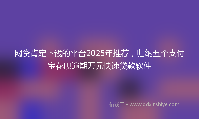 网贷肯定下钱的平台2025年推荐，归纳五个支付宝花呗逾期万元快速贷款软件