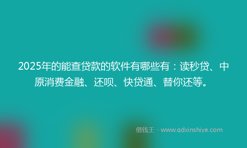 2025年的能查贷款的软件有哪些有：读秒贷、中原消费金融、还呗、快贷通、替你还等。