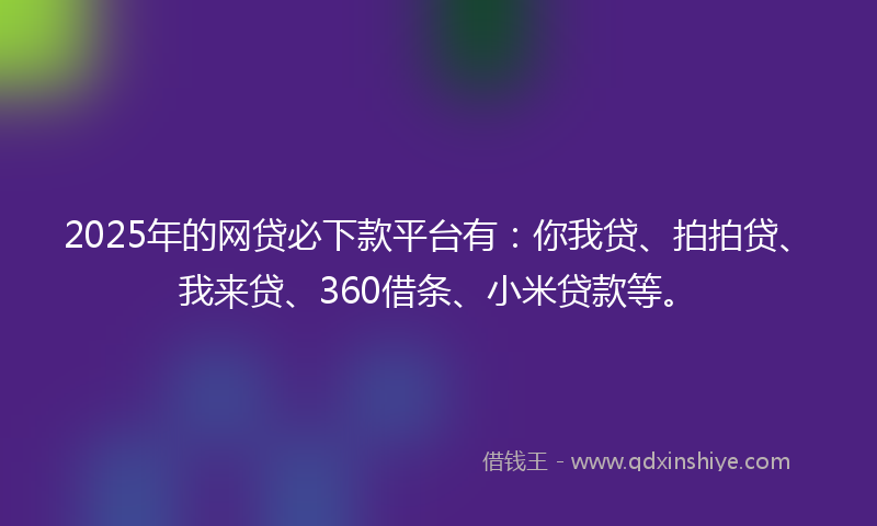 2025年的网贷必下款平台有：你我贷、拍拍贷、我来贷、360借条、小米贷款等。