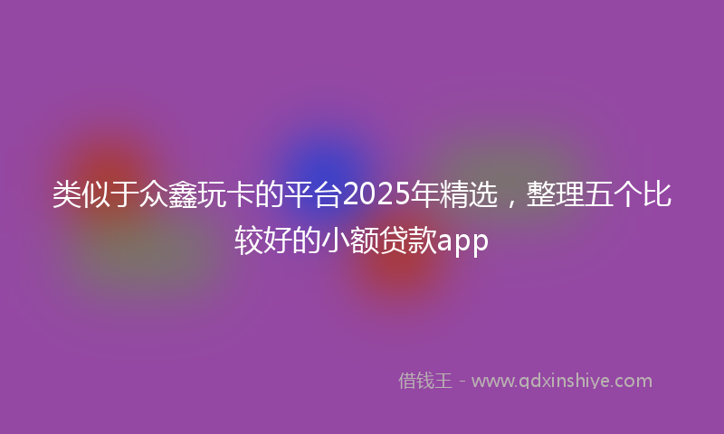 类似于众鑫玩卡的平台2025年精选，整理五个比较好的小额贷款app