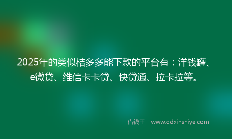 2025年的类似桔多多能下款的平台有：洋钱罐、e微贷、维信卡卡贷、快贷通、拉卡拉等。