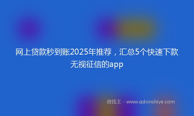 网上贷款秒到账2025年推荐，汇总5个快速下款无视征信的app
