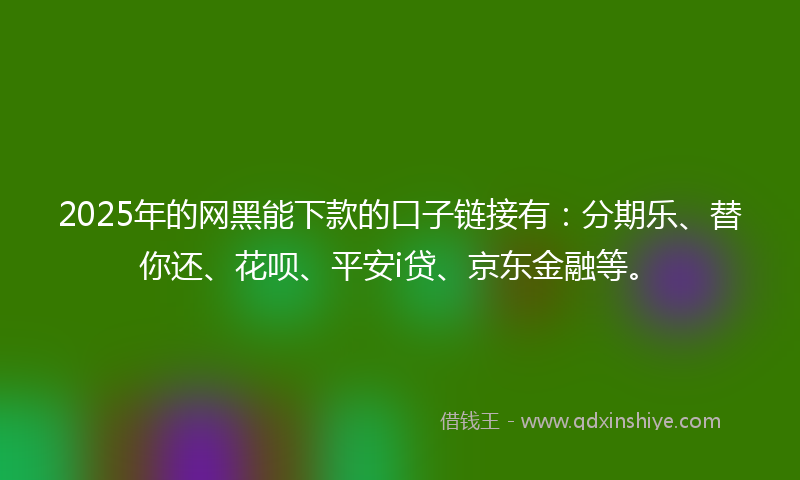 2025年的网黑能下款的口子链接有：分期乐、替你还、花呗、平安i贷、京东金融等。
