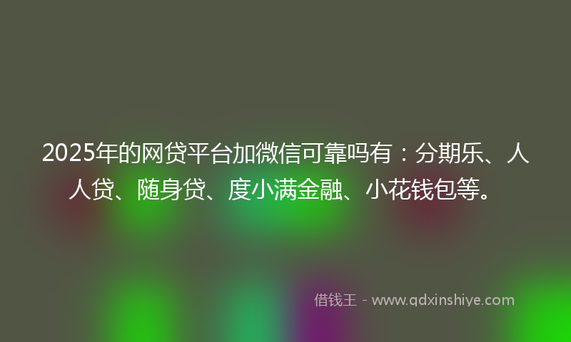 2025年的网贷平台加微信可靠吗有：分期乐、人人贷、随身贷、度小满金融、小花钱包等。