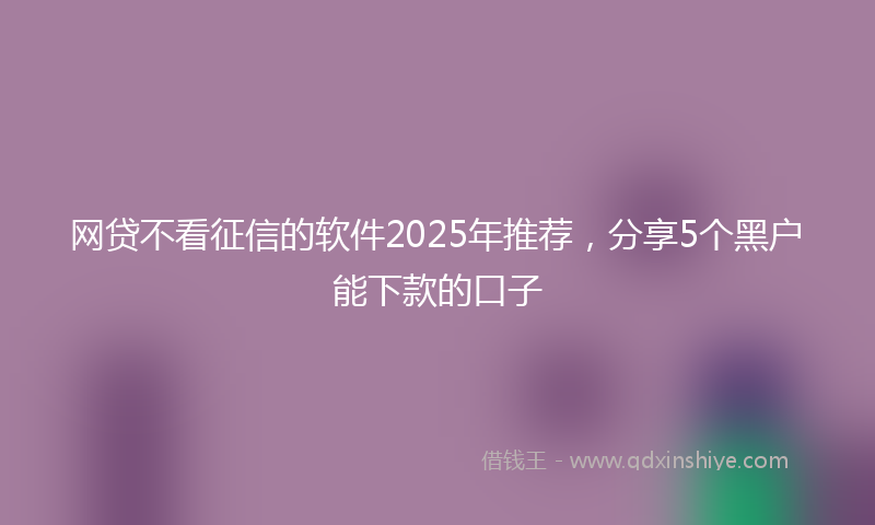 网贷不看征信的软件2025年推荐，分享5个黑户能下款的口子