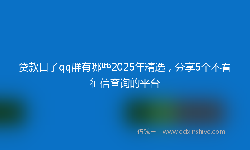 贷款口子qq群有哪些2025年精选，分享5个不看征信查询的平台