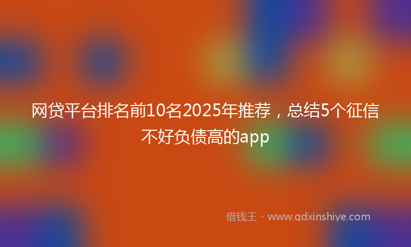 网贷平台排名前10名2025年推荐，总结5个征信不好负债高的app