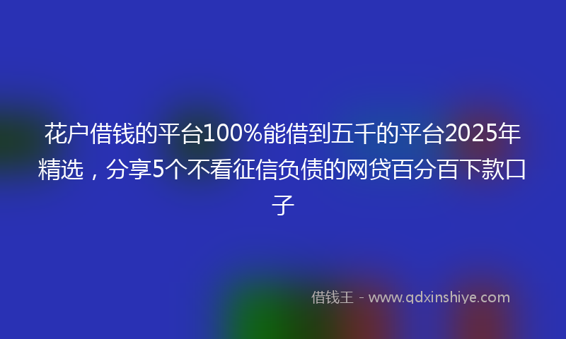 花户借钱的平台100%能借到五千的平台2025年精选，分享5个不看征信负债的网贷百分百下款口子