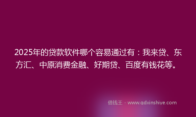 2025年的贷款软件哪个容易通过有：我来贷、东方汇、中原消费金融、好期贷、百度有钱花等。