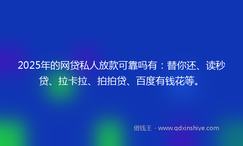 2025年的网贷私人放款可靠吗有：替你还、读秒贷、拉卡拉、拍拍贷、百度有钱花等。