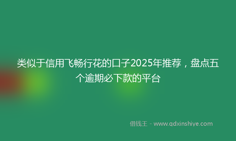 类似于信用飞畅行花的口子2025年推荐，盘点五个逾期必下款的平台