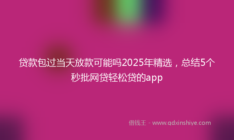 贷款包过当天放款可能吗2025年精选，总结5个秒批网贷轻松贷的app