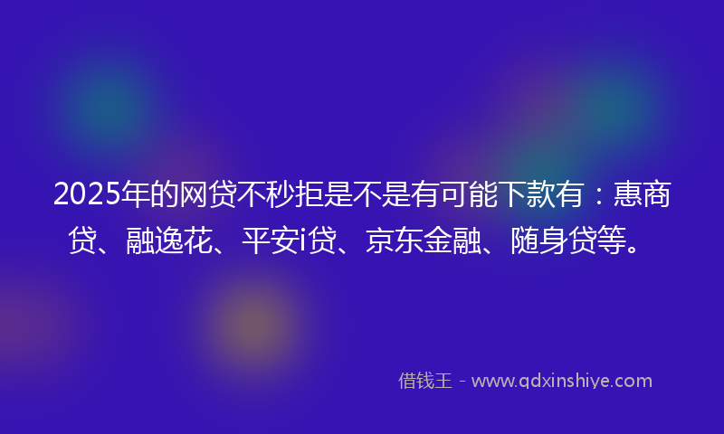 2025年的网贷不秒拒是不是有可能下款有：惠商贷、融逸花、平安i贷、京东金融、随身贷等。