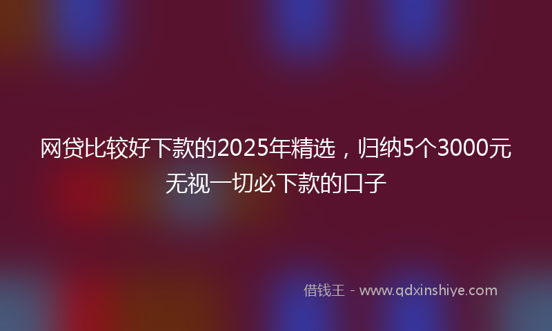 网贷比较好下款的2025年精选，归纳5个3000元无视一切必下款的口子
