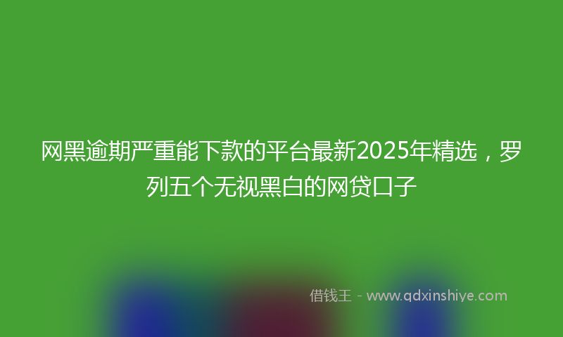 网黑逾期严重能下款的平台最新2025年精选，罗列五个无视黑白的网贷口子