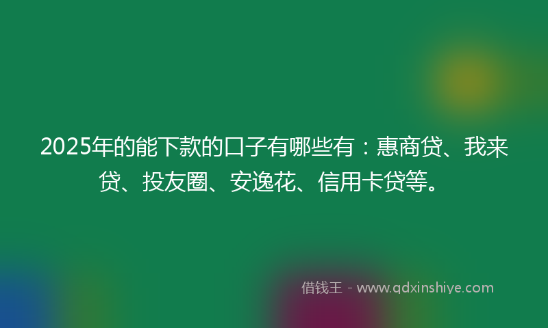 2025年的能下款的口子有哪些有：惠商贷、我来贷、投友圈、安逸花、信用卡贷等。