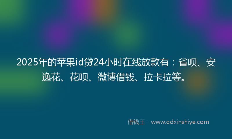 2025年的苹果id贷24小时在线放款有：省呗、安逸花、花呗、微博借钱、拉卡拉等。