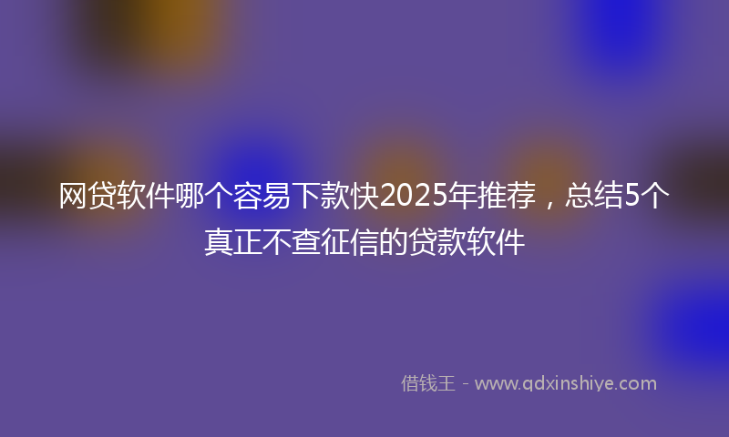 网贷软件哪个容易下款快2025年推荐，总结5个真正不查征信的贷款软件
