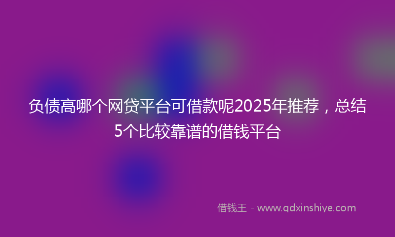 负债高哪个网贷平台可借款呢2025年推荐，总结5个比较靠谱的借钱平台