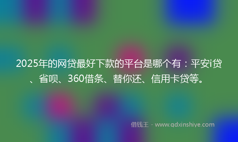 2025年的网贷最好下款的平台是哪个有：平安i贷、省呗、360借条、替你还、信用卡贷等。