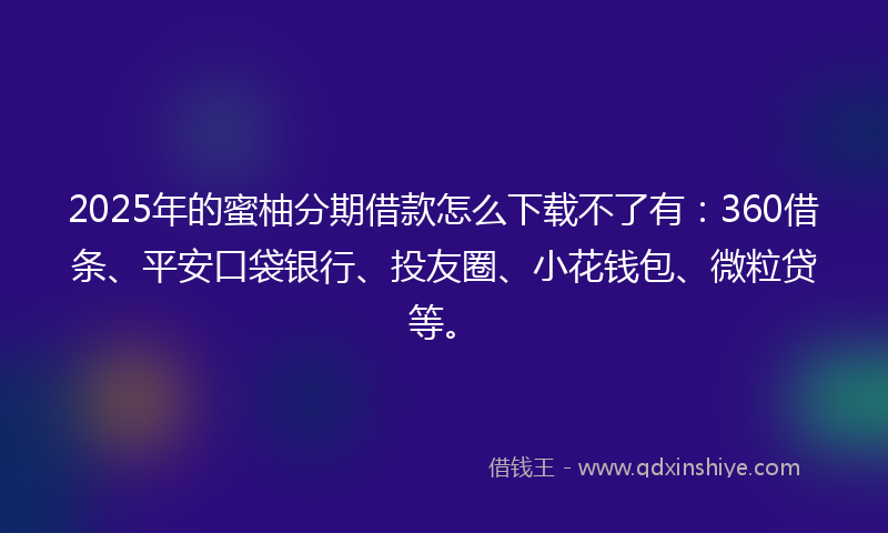 2025年的蜜柚分期借款怎么下载不了有：360借条、平安口袋银行、投友圈、小花钱包、微粒贷等。