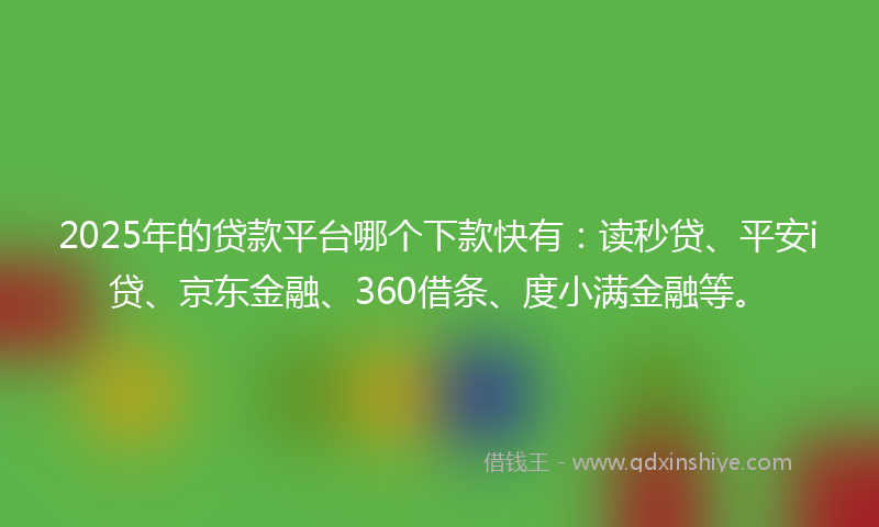 2025年的贷款平台哪个下款快有：读秒贷、平安i贷、京东金融、360借条、度小满金融等。