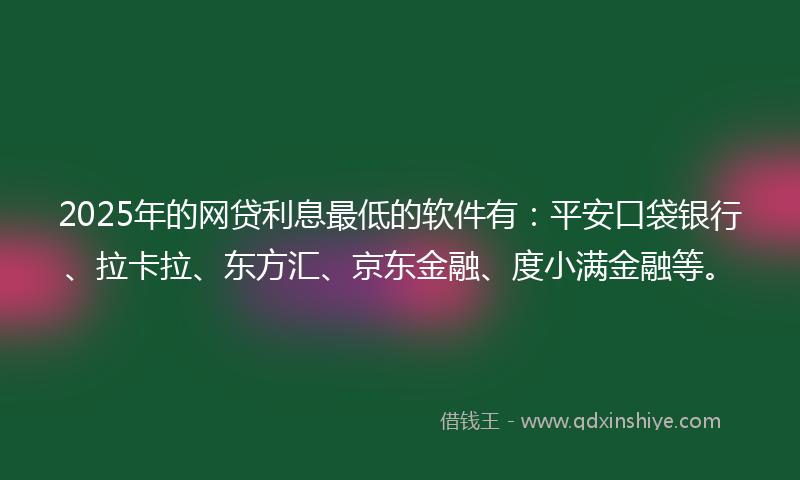 2025年的网贷利息最低的软件有：平安口袋银行、拉卡拉、东方汇、京东金融、度小满金融等。
